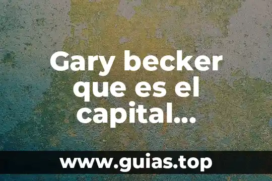 El agua es necesaria para el cuerpo humano 5 Gary becker que es el capital humano