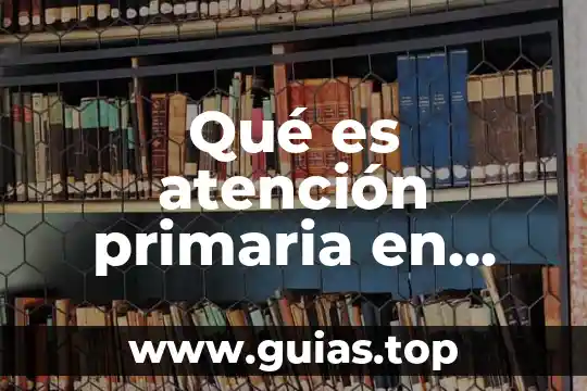 Qué es la salud y como cuidarla 7 Qué es atención primaria en salud definición