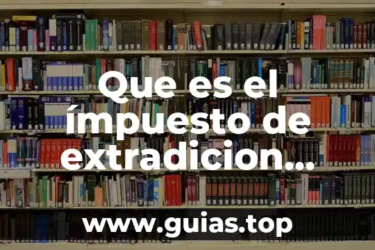 Que es el ímpuesto de extradicion ycuando aplica