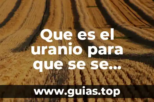 Que es el uranio para que se se utiliza y caracteristicas