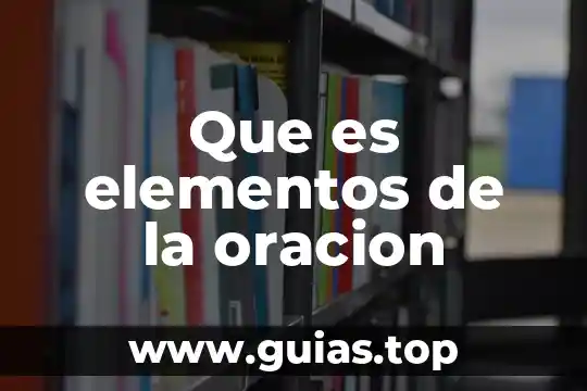 Qué es el sujeto en una oración y tipos 6 Que es elementos de la oracion