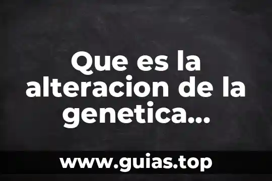 Qué es informática genética 5 Que es la alteracion de la genetica humana