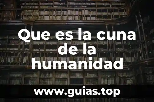 Patrimonio cultural de la humanidad regional que es 7 Que es la cuna de la humanidad