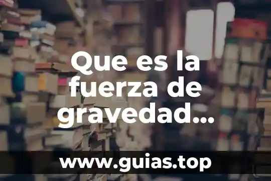 Qué es una dimensión del ser humano según Albert Einstein 7 Que es la fuerza de gravedad según einstein