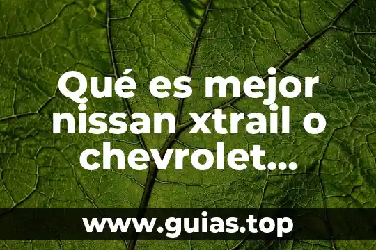 Verdad o mentira que es mejor 7 Qué es mejor nissan xtrail o chevrolet captiva