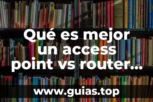 Qué es mejor un access point vs router inalámbrico
