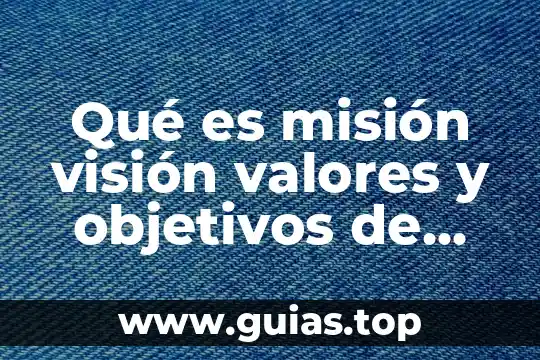 Qué es la misión visión y objetivos de una organización 3 Qué es misión visión valores y objetivos de una empresa